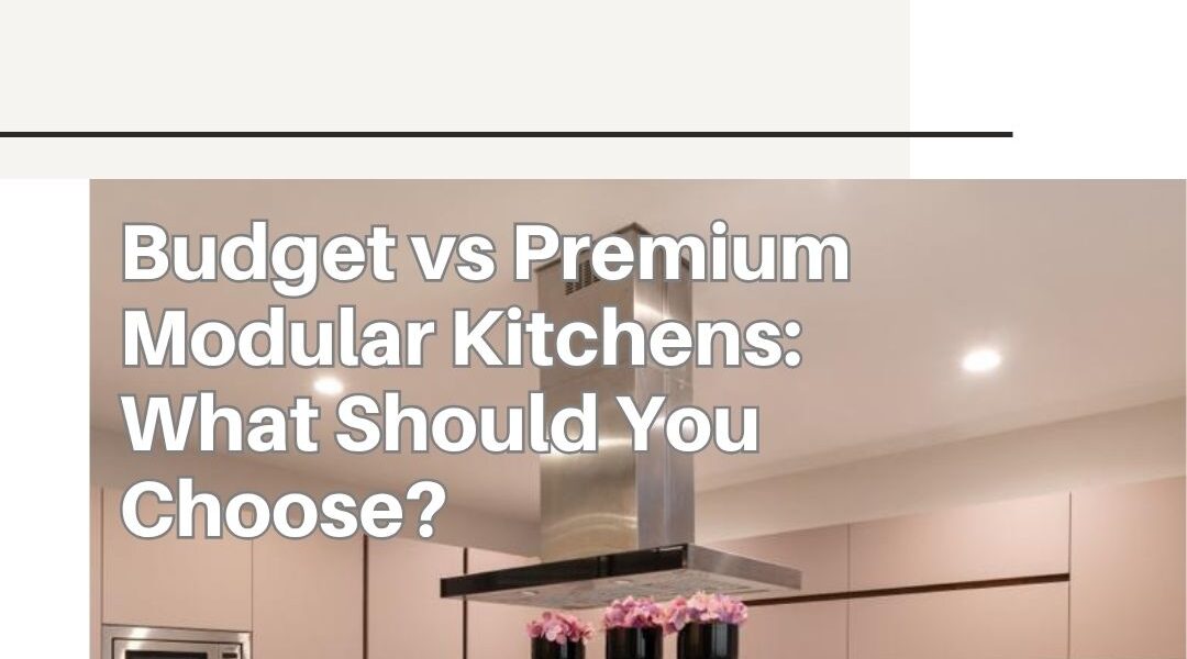 Budget vs Premium Modular Kitchens: What Should You Choose?